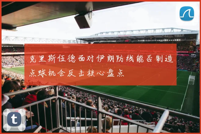 克里斯伍德面对伊朗防线能否制造点球机会反击核心盘点