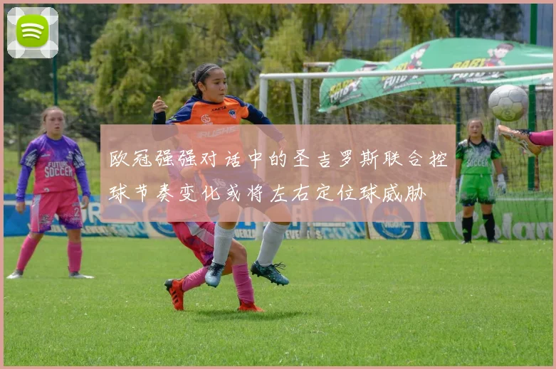欧冠强强对话中的圣吉罗斯联合控球节奏变化或将左右定位球威胁