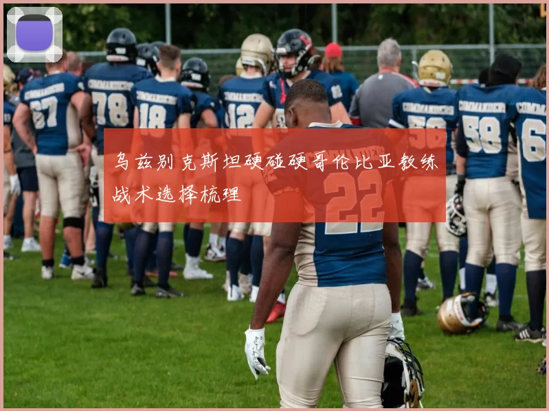 乌兹别克斯坦硬碰硬哥伦比亚教练战术选择梳理