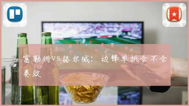 富勒姆vs赫尔城：边锋单挑会不会奏效