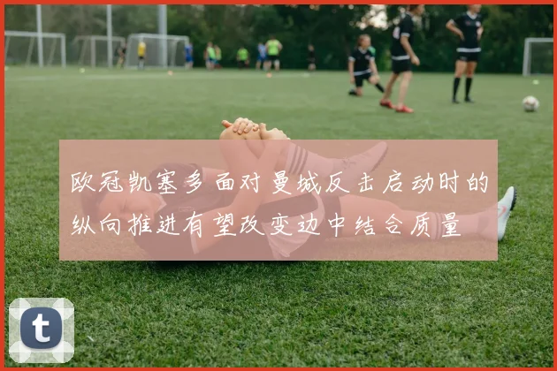 欧冠凯塞多面对曼城反击启动时的纵向推进有望改变边中结合质量