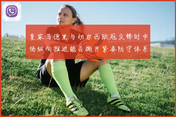 皇家马德里与切尔西欧冠交锋时中场纵向推进能否撕开紧凑防守体系