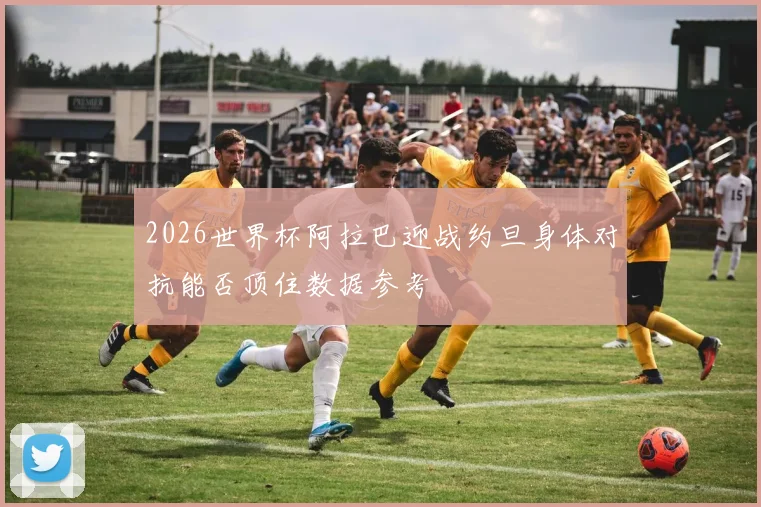 2026世界杯阿拉巴迎战约旦身体对抗能否顶住数据参考