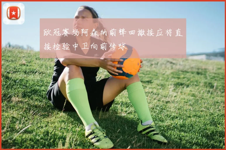 欧冠赛场阿森纳前锋回撤接应将直接检验中卫向前传球