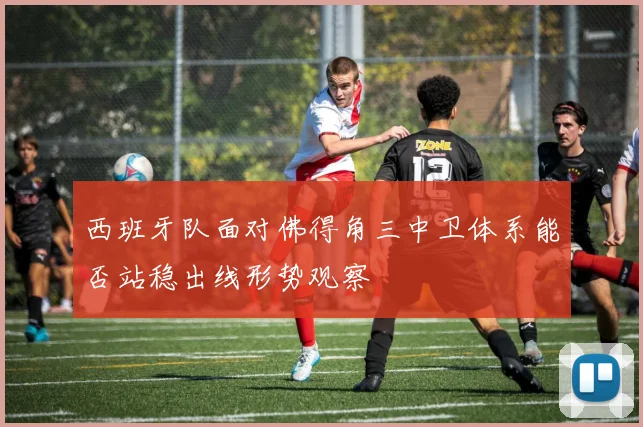 西班牙队面对佛得角三中卫体系能否站稳出线形势观察