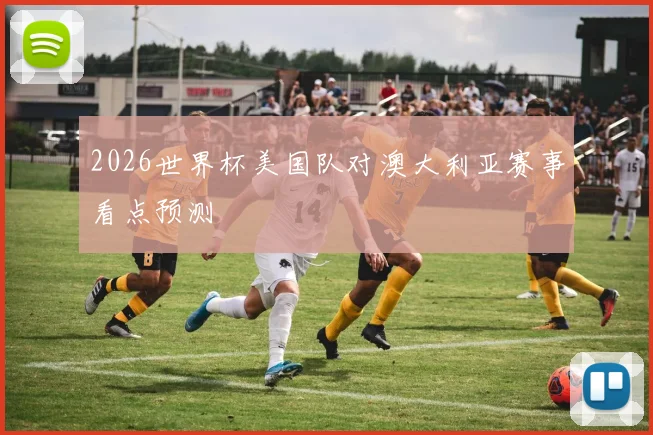 2026世界杯美国队对澳大利亚赛事看点预测