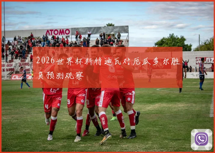 2026世界杯科特迪瓦对厄瓜多尔胜负预测观察