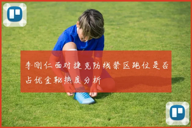 李刚仁面对捷克防线禁区跑位是否占优金靴热度分析