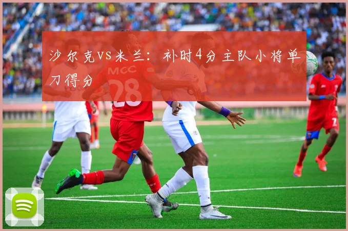 沙尔克vs米兰：补时4分主队小将单刀得分