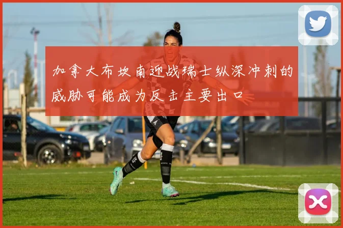加拿大布坎南迎战瑞士纵深冲刺的威胁可能成为反击主要出口